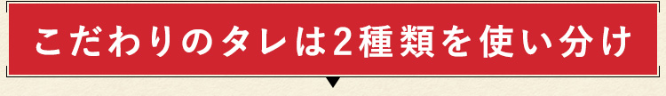 こだわりのタレは2種類を使い分け